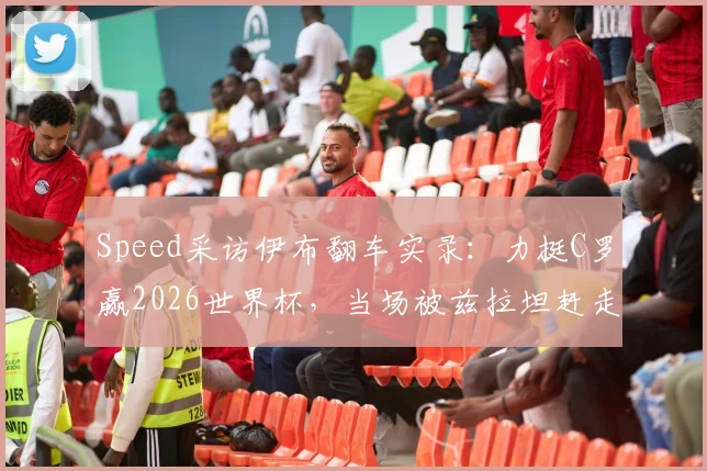 Speed采访伊布翻车实录：力挺C罗赢2026世界杯，当场被兹拉坦赶走，视频全过程解读
