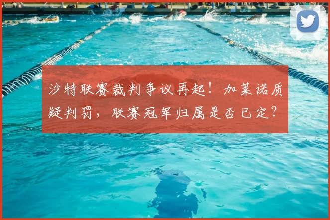 沙特联赛裁判争议再起!加莱诺质疑判罚,联赛冠军归属是否已定?
