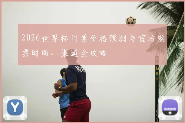 2026世界杯门票价格预测与官方购票时间、渠道全攻略