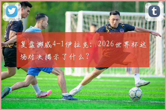 复盘挪威4-1伊拉克：2026世界杯这场对决揭示了什么？