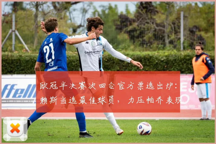欧冠半决赛次回合官方票选出炉：赖斯当选最佳球员，力压帕乔表现获认可