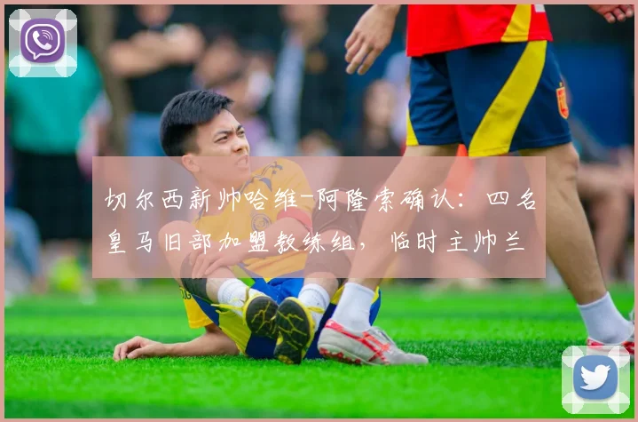 切尔西新帅哈维-阿隆索确认:四名皇马旧部加盟教练组,临时主帅兰帕德获留用