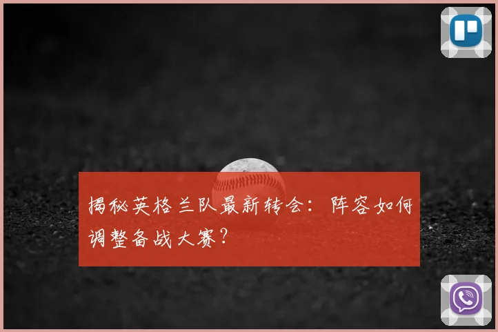 揭秘英格兰队最新转会：阵容如何调整备战大赛？