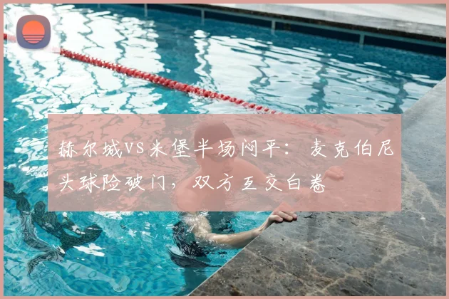 赫尔城vs米堡半场闷平：麦克伯尼头球险破门，双方互交白卷