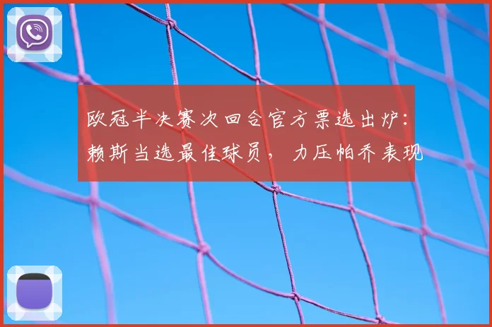 欧冠半决赛次回合官方票选出炉:赖斯当选最佳球员,力压帕乔表现获认可
