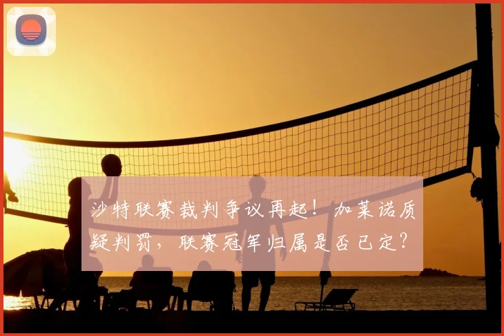 沙特联赛裁判争议再起！加莱诺质疑判罚，联赛冠军归属是否已定？