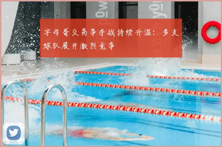 字母哥交易争夺战持续升温：多支球队展开激烈竞争