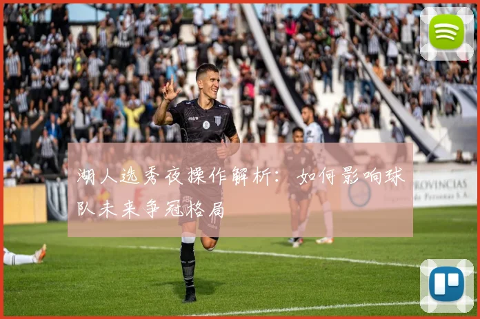 湖人选秀夜操作解析:如何影响球队未来争冠格局